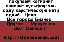 покупаем катионит анионит сульфоуголь соду каустическую натр едкий › Цена ­ 150 000 - Все города Бизнес » Другое   . Иркутская обл.,Саянск г.